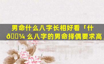 男命什么八字长相好看「什 🌼 么八字的男命择偶要求高」